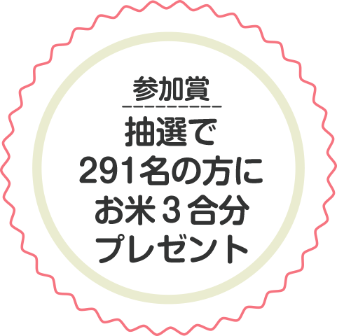 参加賞　抽選で291名の方にお米３合分プレゼント